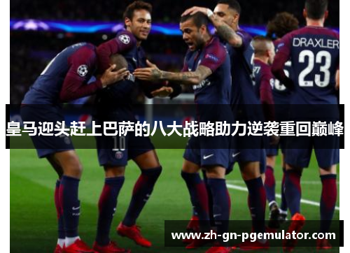 皇马迎头赶上巴萨的八大战略助力逆袭重回巅峰