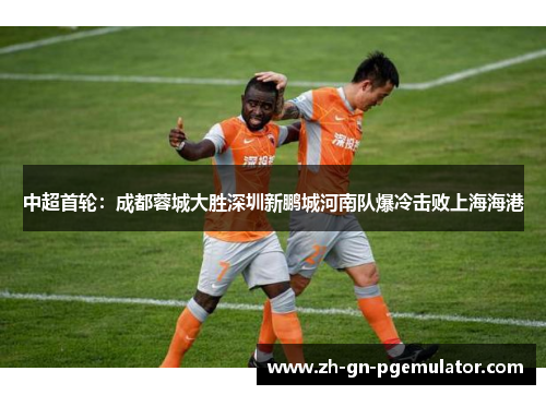 中超首轮：成都蓉城大胜深圳新鹏城河南队爆冷击败上海海港