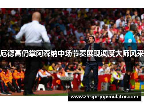 厄德高仍掌阿森纳中场节奏展现调度大师风采