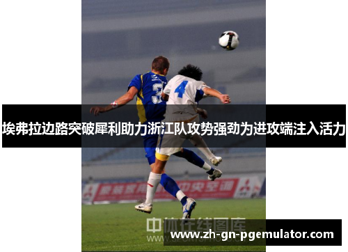 埃弗拉边路突破犀利助力浙江队攻势强劲为进攻端注入活力