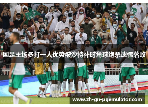 国足主场多打一人优势被沙特补时角球绝杀遗憾落败