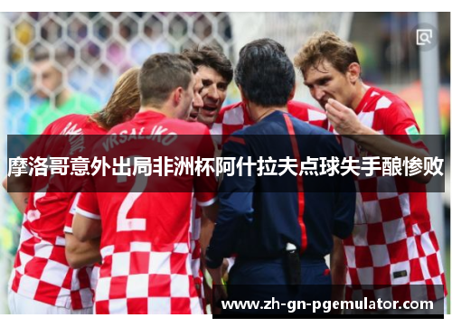 摩洛哥意外出局非洲杯阿什拉夫点球失手酿惨败