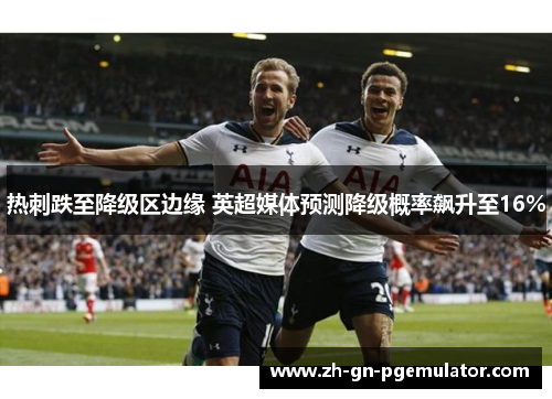 热刺跌至降级区边缘 英超媒体预测降级概率飙升至16%