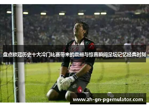 盘点欧冠历史十大冷门比赛带来的震撼与惊喜瞬间足坛记忆经典时刻