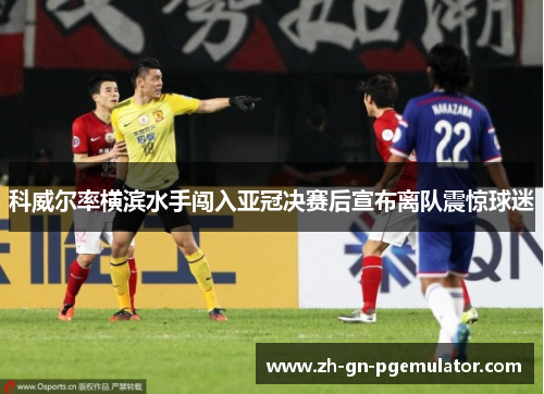 科威尔率横滨水手闯入亚冠决赛后宣布离队震惊球迷