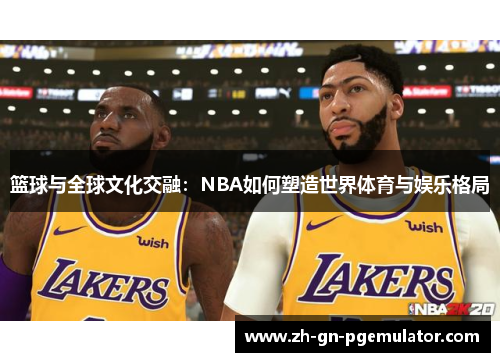 篮球与全球文化交融：NBA如何塑造世界体育与娱乐格局