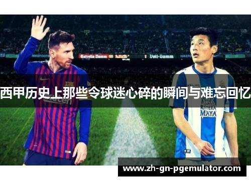 西甲历史上那些令球迷心碎的瞬间与难忘回忆
