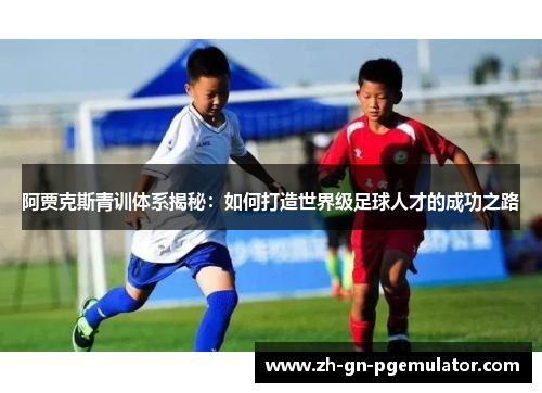 阿贾克斯青训体系揭秘:如何打造世界级足球人才的成功之路 阿贾克斯青训体系揭秘:如何打造世界级足球人才的成功之路