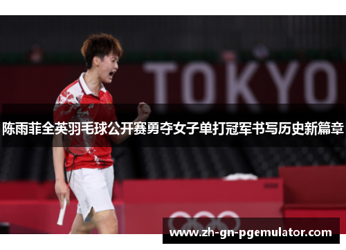 陈雨菲全英羽毛球公开赛勇夺女子单打冠军书写历史新篇章 陈雨菲全英羽毛球公开赛勇夺女子单打冠军书写历史新篇章