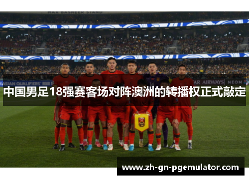 中国男足18强赛客场对阵澳洲的转播权正式敲定 中国男足18强赛客场对阵澳洲的转播权正式敲定