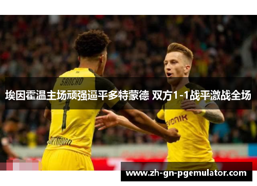 埃因霍温主场顽强逼平多特蒙德 双方1-1战平激战全场 埃因霍温主场顽强逼平多特蒙德 双方1-1战平激战全场