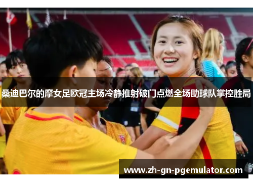 桑迪巴尔的摩女足欧冠主场冷静推射破门点燃全场助球队掌控胜局 桑迪巴尔的摩女足欧冠主场冷静推射破门点燃全场助球队掌控胜局